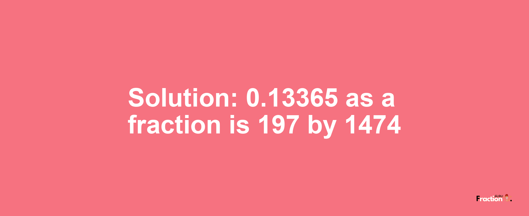 Solution:0.13365 as a fraction is 197/1474